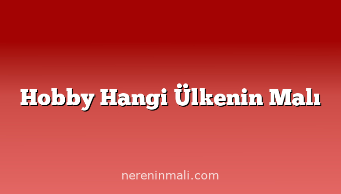 Hobby Hangi Ülkenin Malı