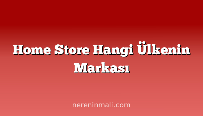 Home Store Hangi Ülkenin Markası