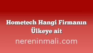 Hometech Hangi Firmanın Ülkeye ait