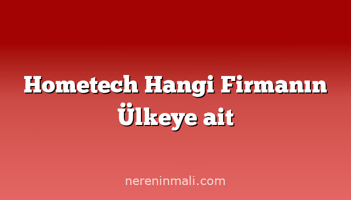 Hometech Hangi Firmanın Ülkeye ait