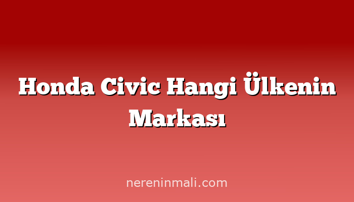 Honda Civic Hangi Ülkenin Markası