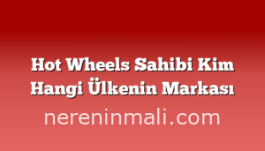 Hot Wheels Sahibi Kim Hangi Ülkenin Markası