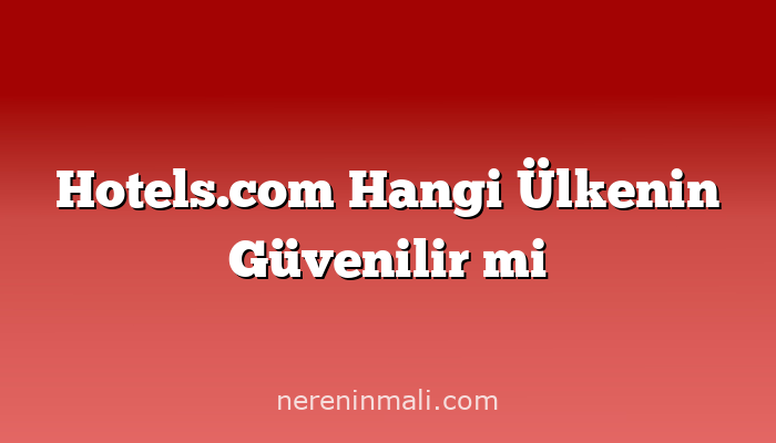 Hotels.com Hangi Ülkenin Güvenilir mi