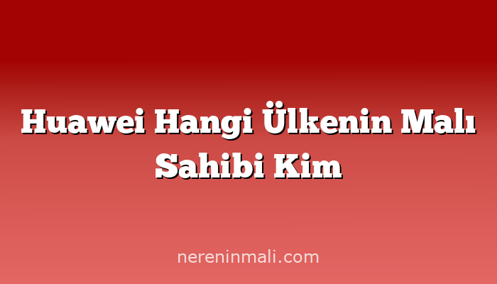 Huawei Hangi Ülkenin Malı Sahibi Kim