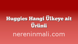 Huggies Hangi Ülkeye ait Ürünü