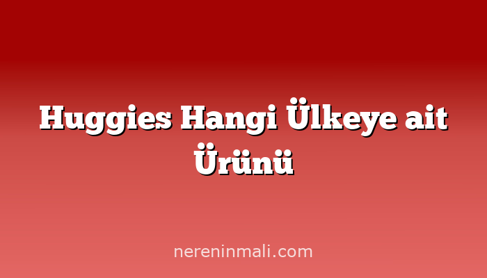 Huggies Hangi Ülkeye ait Ürünü