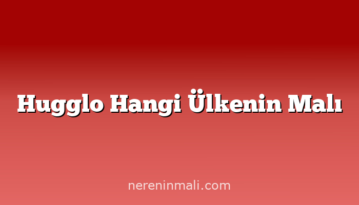 Hugglo Hangi Ülkenin Malı