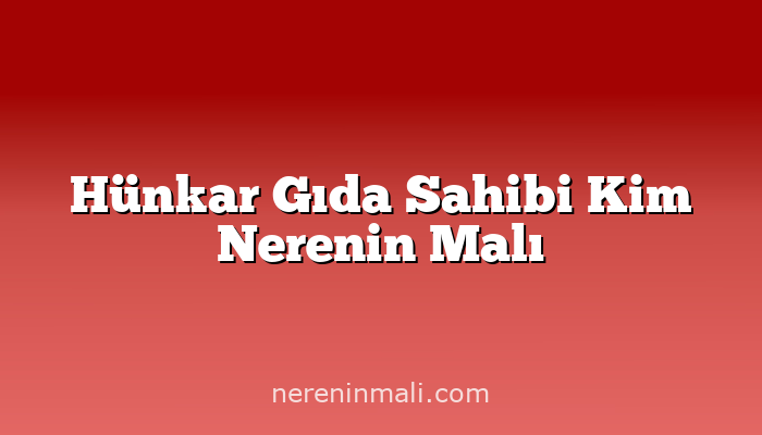 Hünkar Gıda Sahibi Kim Nerenin Malı