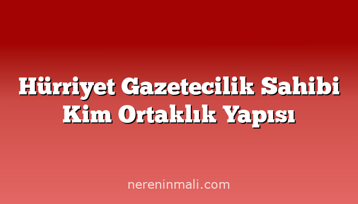 Hürriyet Gazetecilik Sahibi Kim Ortaklık Yapısı