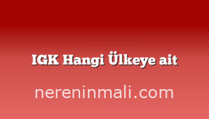 IGK Hangi Ülkeye ait