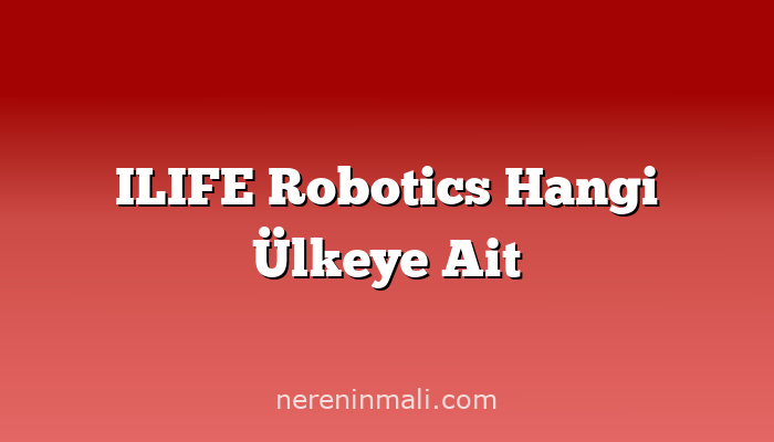 ILIFE Robotics Hangi Ülkeye Ait