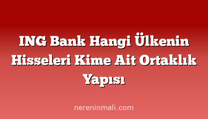 ING Bank Hangi Ülkenin Hisseleri Kime Ait Ortaklık Yapısı