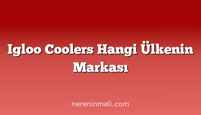 Igloo Coolers Hangi Ülkenin Markası