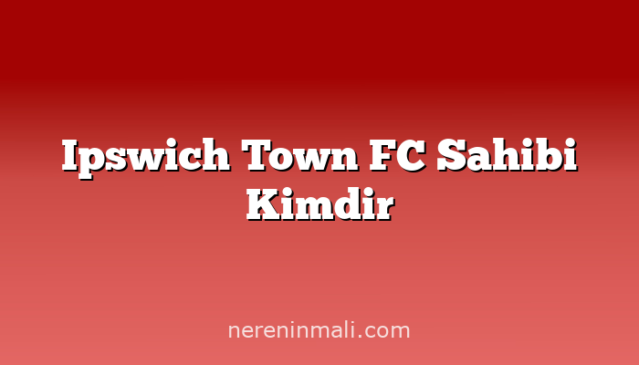 Ipswich Town FC Sahibi Kimdir