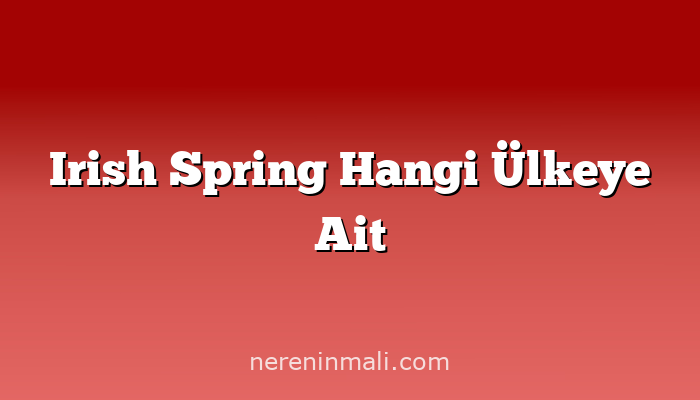 Irish Spring Hangi Ülkeye Ait