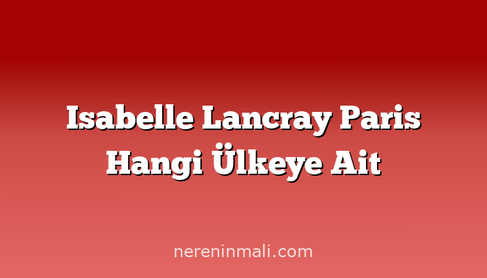 Isabelle Lancray Paris Hangi Ülkeye Ait