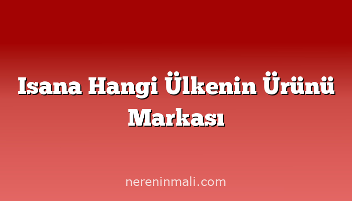 Isana Hangi Ülkenin Ürünü Markası