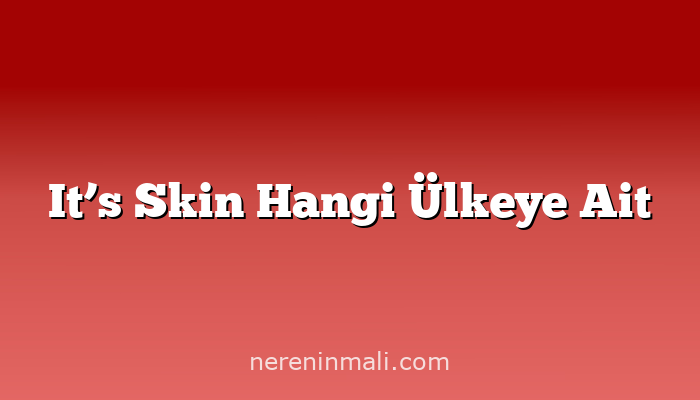 It’s Skin Hangi Ülkeye Ait