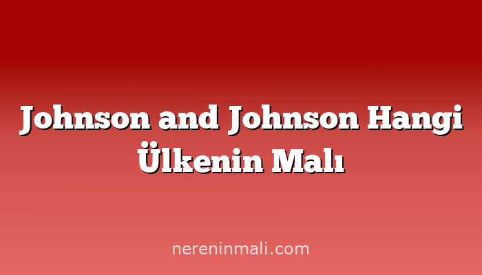 Johnson and Johnson Hangi Ülkenin Malı