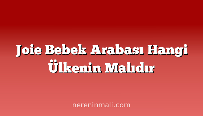 Joie Bebek Arabası Hangi Ülkenin Malıdır