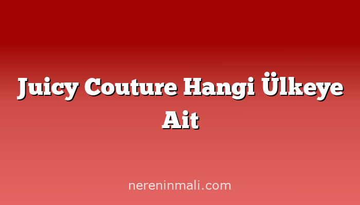 Juicy Couture Hangi Ülkeye Ait