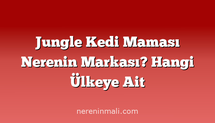 Jungle Kedi Maması Nerenin Markası? Hangi Ülkeye Ait