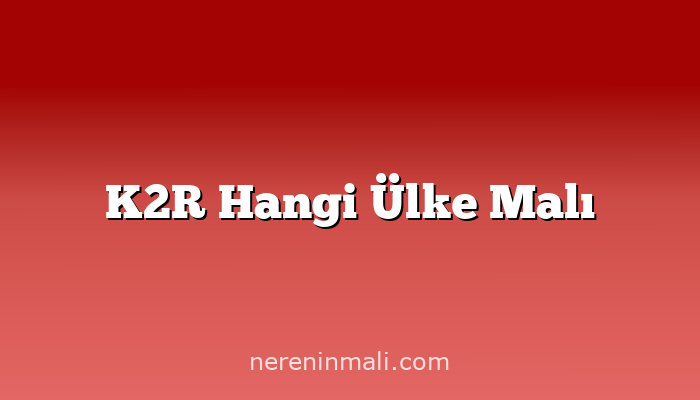 K2R Hangi Ülke Malı