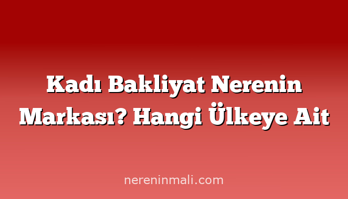 Kadı Bakliyat Nerenin Markası? Hangi Ülkeye Ait