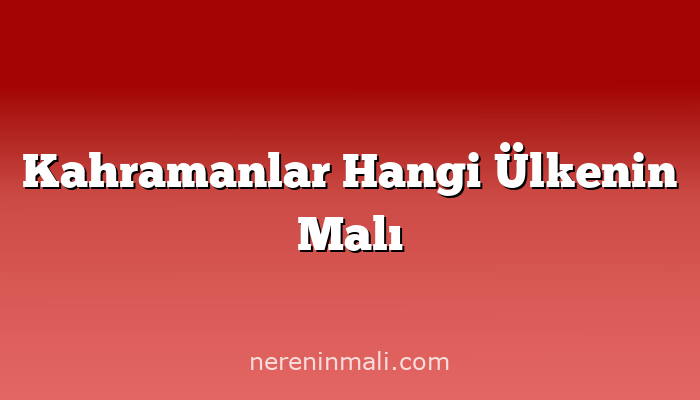 Kahramanlar Hangi Ülkenin Malı