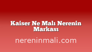 Kaiser Ne Malı Nerenin Markası