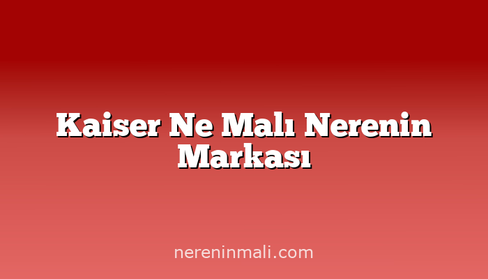 Kaiser Ne Malı Nerenin Markası