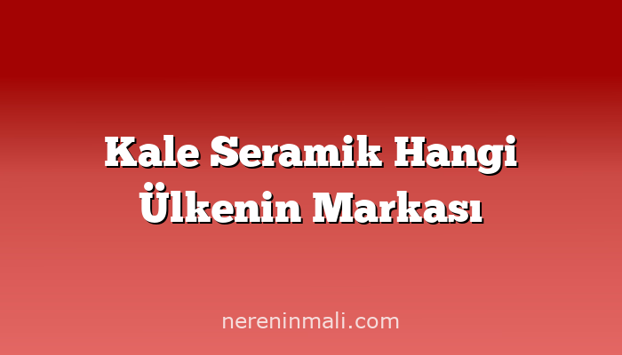 Kale Seramik Hangi Ülkenin Markası