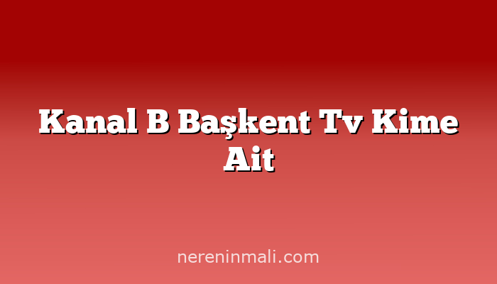 Kanal B Başkent Tv Kime Ait