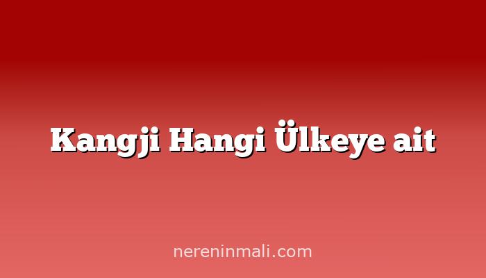 Kangji Hangi Ülkeye ait