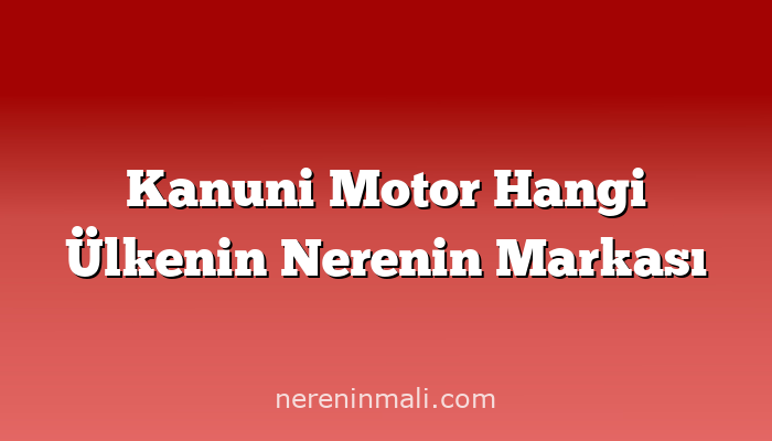 Kanuni Motor Hangi Ülkenin Nerenin Markası