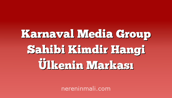 Karnaval Media Group Sahibi Kimdir Hangi Ülkenin Markası