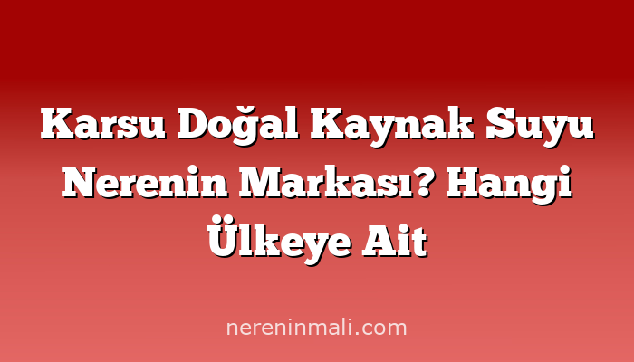 Karsu Doğal Kaynak Suyu Nerenin Markası? Hangi Ülkeye Ait