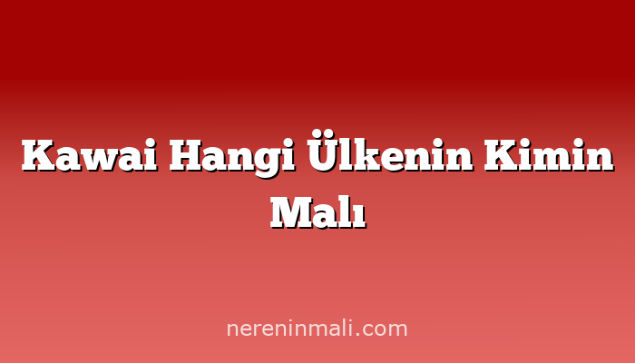 Kawai Hangi Ülkenin Kimin Malı