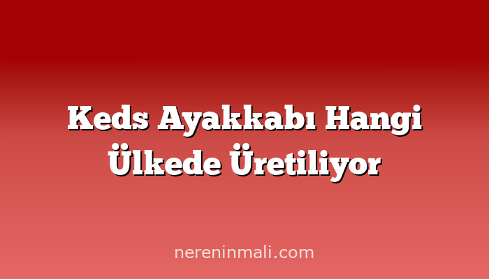 Keds Ayakkabı Hangi Ülkede Üretiliyor