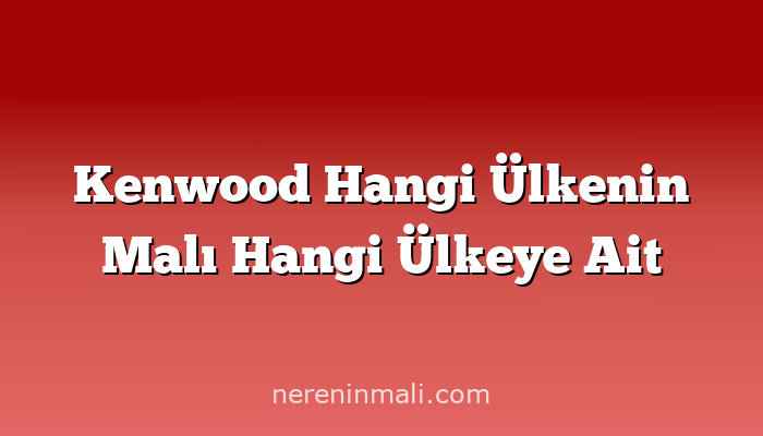 Kenwood Hangi Ülkenin Malı Hangi Ülkeye Ait