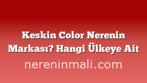 Keskin Color Nerenin Markası? Hangi Ülkeye Ait