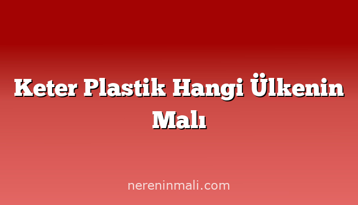 Keter Plastik Hangi Ülkenin Malı