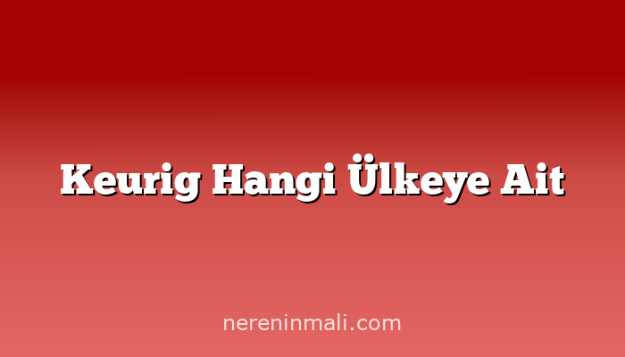 Keurig Hangi Ülkeye Ait