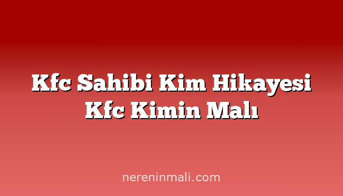 Kfc Sahibi Kim Hikayesi Kfc Kimin Malı