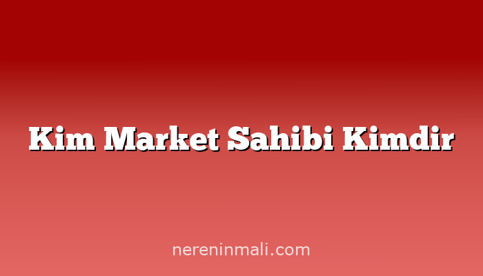 Kim Market Sahibi Kimdir
