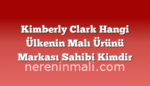 Kimberly Clark Hangi Ülkenin Malı Ürünü Markası Sahibi Kimdir