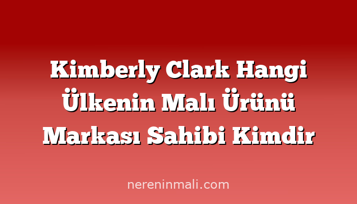 Kimberly Clark Hangi Ülkenin Malı Ürünü Markası Sahibi Kimdir