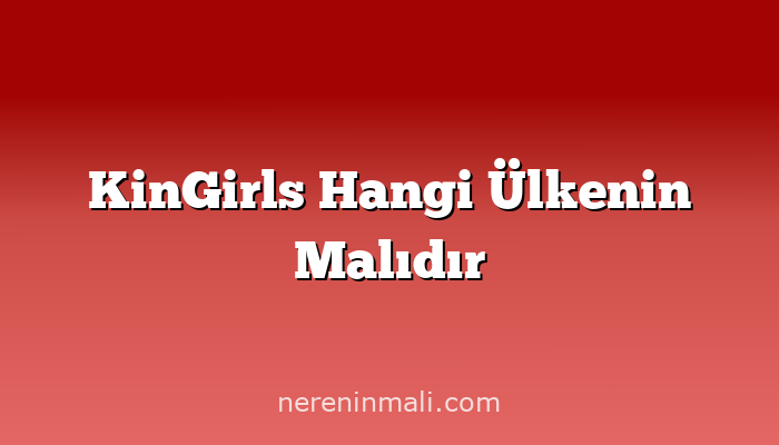 KinGirls Hangi Ülkenin Malıdır