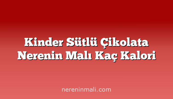 Kinder Sütlü Çikolata Nerenin Malı Kaç Kalori