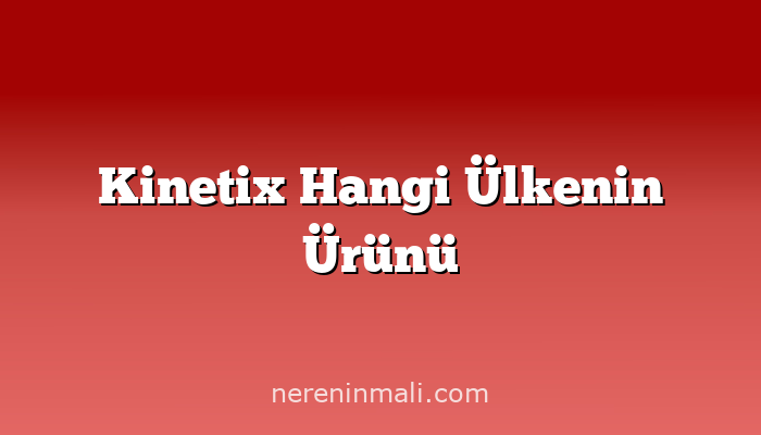 Kinetix Hangi Ülkenin Ürünü